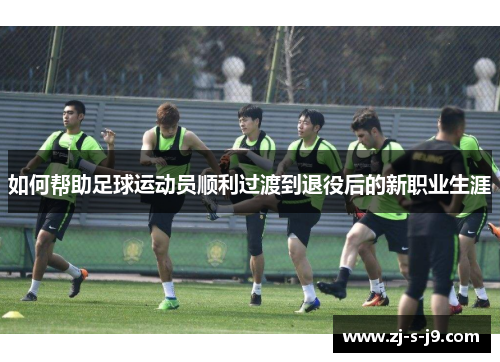 如何帮助足球运动员顺利过渡到退役后的新职业生涯