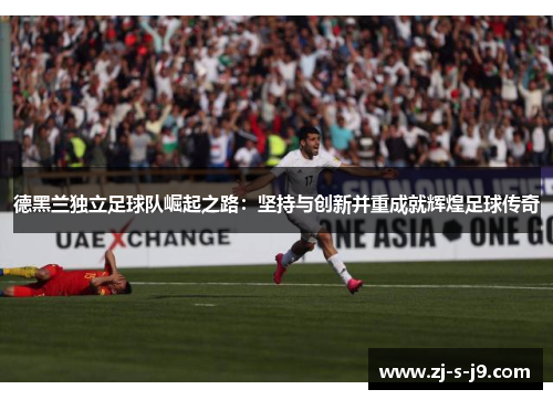 德黑兰独立足球队崛起之路：坚持与创新并重成就辉煌足球传奇