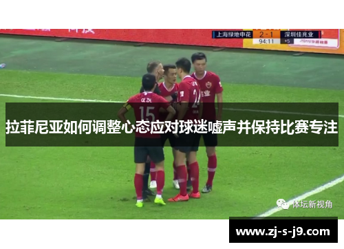 拉菲尼亚如何调整心态应对球迷嘘声并保持比赛专注