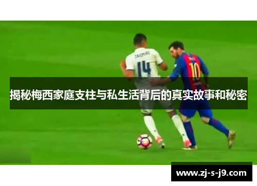 揭秘梅西家庭支柱与私生活背后的真实故事和秘密