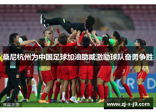 桑尼杭州为中国足球加油助威激励球队奋勇争胜