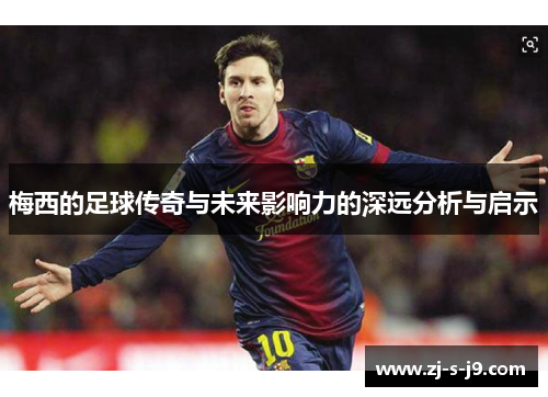梅西的足球传奇与未来影响力的深远分析与启示