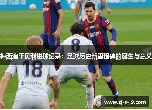 梅西追平贝利进球纪录：足球历史新里程碑的诞生与意义