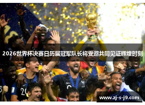 2026世界杯决赛日历届冠军队长将受邀共同见证辉煌时刻