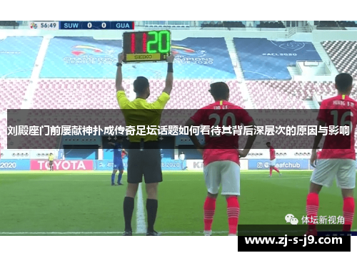 刘殿座门前屡献神扑成传奇足坛话题如何看待其背后深层次的原因与影响