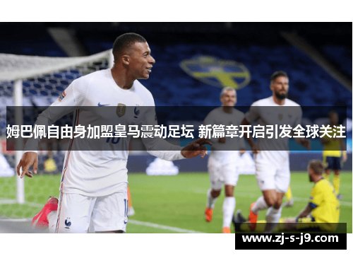 姆巴佩自由身加盟皇马震动足坛 新篇章开启引发全球关注 姆巴佩自由身加盟皇马震动足坛 新篇章开启引发全球关注