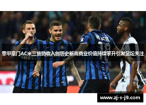 意甲豪门AC米兰赞助收入创历史新高商业价值持续攀升引发足坛关注