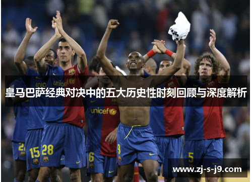 皇马巴萨经典对决中的五大历史性时刻回顾与深度解析