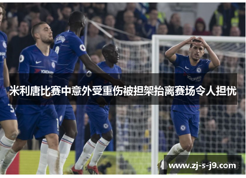米利唐比赛中意外受重伤被担架抬离赛场令人担忧