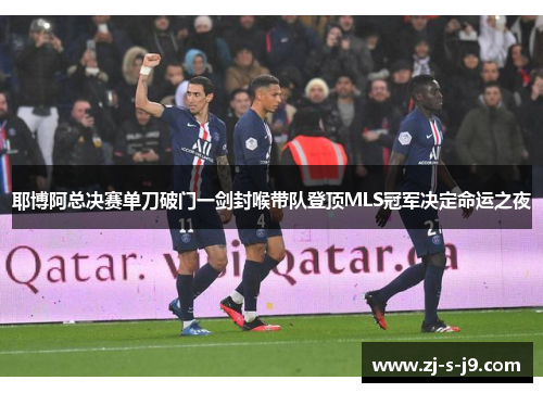 耶博阿总决赛单刀破门一剑封喉带队登顶MLS冠军决定命运之夜
