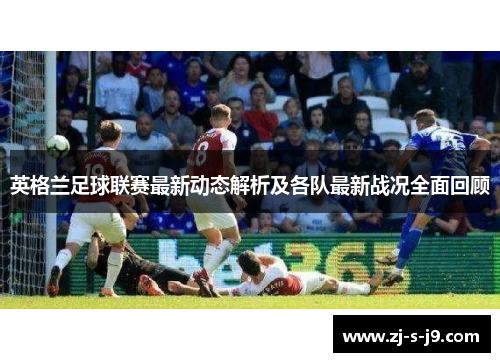 英格兰足球联赛最新动态解析及各队最新战况全面回顾