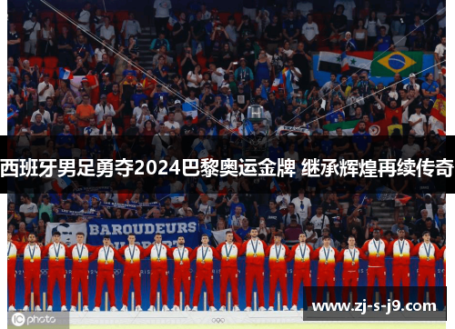 西班牙男足勇夺2024巴黎奥运金牌 继承辉煌再续传奇