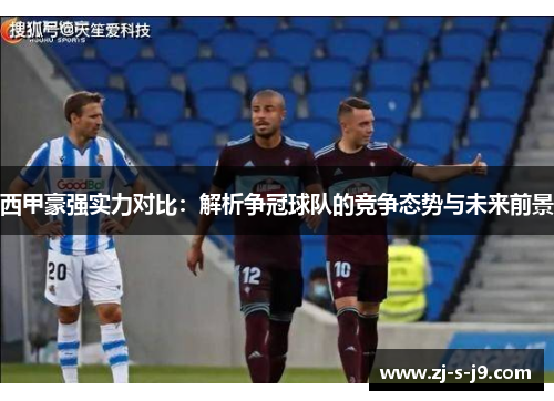 西甲豪强实力对比：解析争冠球队的竞争态势与未来前景