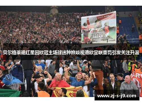 贝尔格莱德红星因欧冠主场球迷种族歧视遭欧足联重罚引发关注升温