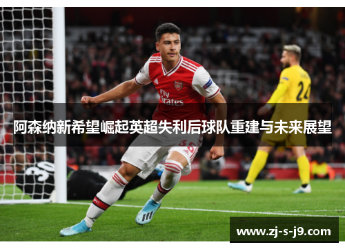 阿森纳新希望崛起英超失利后球队重建与未来展望 阿森纳新希望崛起英超失利后球队重建与未来展望