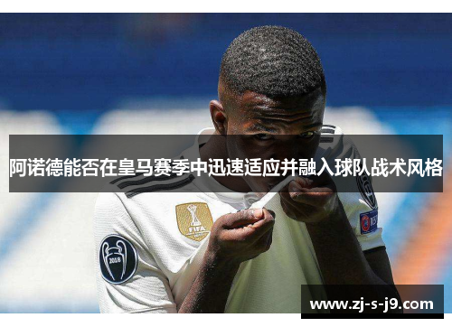阿诺德能否在皇马赛季中迅速适应并融入球队战术风格 阿诺德能否在皇马赛季中迅速适应并融入球队战术风格