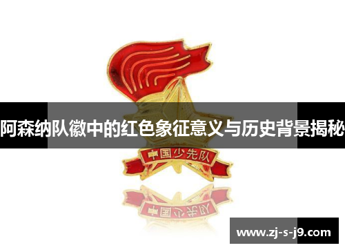 阿森纳队徽中的红色象征意义与历史背景揭秘 阿森纳队徽中的红色象征意义与历史背景揭秘