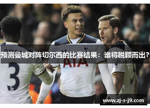预测曼城对阵切尔西的比赛结果:谁将脱颖而出? 预测曼城对阵切尔西的比赛结果:谁将脱颖而出?