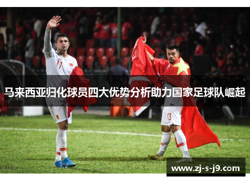 马来西亚归化球员四大优势分析助力国家足球队崛起
