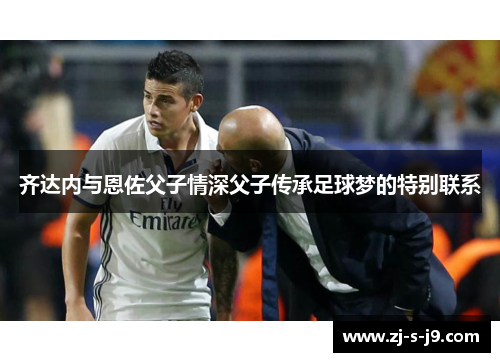 齐达内与恩佐父子情深父子传承足球梦的特别联系 齐达内与恩佐父子情深父子传承足球梦的特别联系
