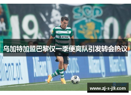 乌加特加盟巴黎仅一季便离队引发转会热议 乌加特加盟巴黎仅一季便离队引发转会热议