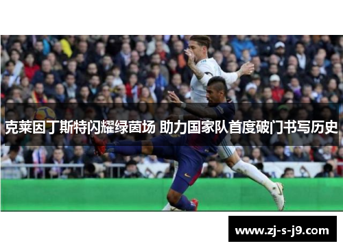 克莱因丁斯特闪耀绿茵场 助力国家队首度破门书写历史