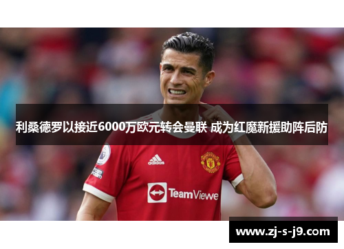 利桑德罗以接近6000万欧元转会曼联 成为红魔新援助阵后防