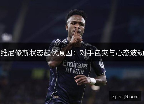 维尼修斯状态起伏原因:对手包夹与心态波动 维尼修斯状态起伏原因:对手包夹与心态波动