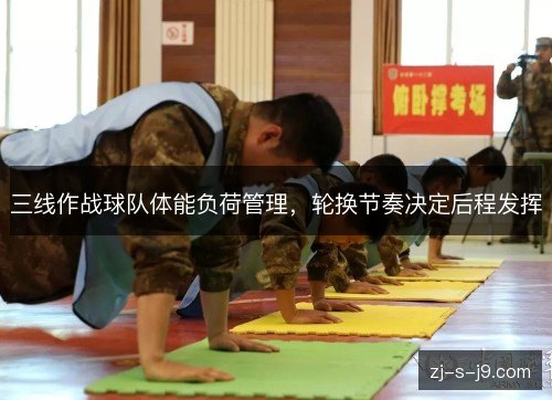 三线作战球队体能负荷管理，轮换节奏决定后程发挥