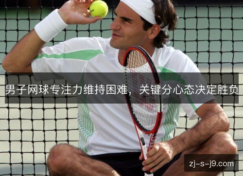 男子网球专注力维持困难，关键分心态决定胜负