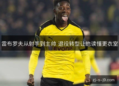 雷布罗夫从射手到主帅 退役转型让他读懂更衣室 雷布罗夫从射手到主帅 退役转型让他读懂更衣室