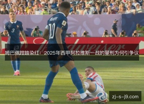 姆巴佩蹬踏染红：2025年西甲阿拉维斯一战的量刑为何引争议